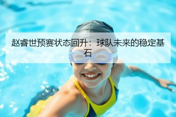 赵睿世预赛状态回升:球队未来的稳定基石