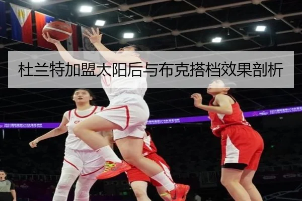 杜兰特加盟太阳后与布克搭档效果剖析