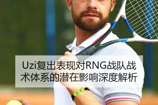 Uzi复出表现对RNG战队战术体系的潜在影响深度解析